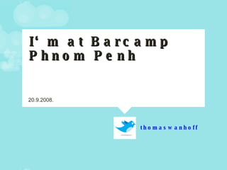 I‘m at Barcamp Phnom Penh thomaswanhoff 20.9.2008. 