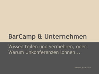 BarCamp & Unternehmen
Wissen teilen und vermehren, oder:
Warum Unkonferenzen lohnen...
Version 0.8 | 06/2013
 