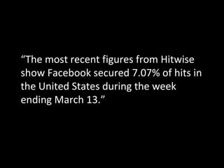 “ The most recent figures from Hitwise show Facebook secured 7.07% of hits in the United States during the week ending March 13.” 