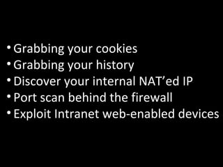 Grabbing your cookies Grabbing your history Discover your internal NAT’ed IP Port scan behind the firewall Exploit Intranet web-enabled devices 