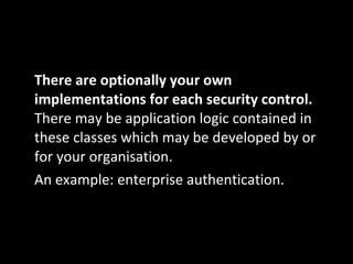 There are optionally your own implementations for each security control.  There may be application logic contained in these classes which may be developed by or for your organisation. An example: enterprise authentication. 