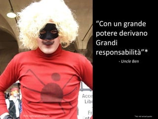 “ Con un grande potere derivano Grandi responsabilità ”* *nb: not actual quote - Uncle Ben flickr.com/photos/ilcello 
