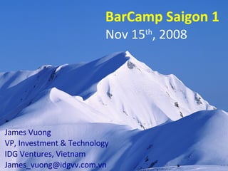 BarCamp Saigon 1 Nov 15 th , 2008 James Vuong VP, Investment & Technology IDG Ventures, Vietnam [email_address] 