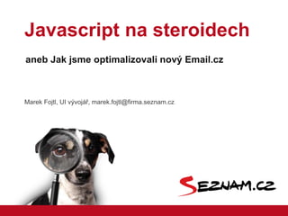 Javascript na steroidech
aneb Jak jsme optimalizovali nový Email.cz



Marek Fojtl, UI vývojář, marek.fojtl@firma.seznam.cz
 