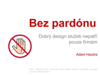 Bez pardónu
         Dobrý design služeb nepatří
                      pouze firmám

                                                  Adam Hazdra



Pozn.: Oproti původní prezentaci byly přidány textové komentáře pro lepší
uchopení obsahuj slidů.
 