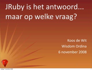 JRuby is het antwoord...
        maar op welke vraag?

                               Koos de Wit
                            Wisdom Ordina
                          6 november 2008


                                    1

vrijdag 7 november 2008                      1
 