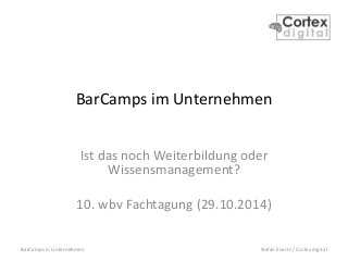 BarCamps in Unternehmen Stefan Evertz / Cortex digital
BarCamps im Unternehmen
Ist das noch Weiterbildung oder
Wissensmanagement?
10. wbv Fachtagung (29.10.2014)
 