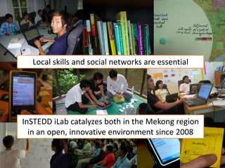 Local skills and social networks are essentialInSTEDD iLab catalyzes both in the Mekong region in an open, innovative environment since 2008
