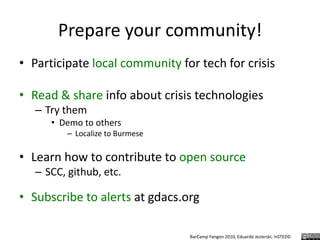 Prepare your community!Participate local community for tech for crisisRead & share info about crisis technologiesTry themDemo to othersLocalize to BurmeseLearn how to contribute to open sourceSCC, github, etc.Subscribe to alerts at gdacs.org