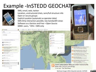 Example -InSTEDD GEOCHATSMS, email, web, twitter	 Location, unstructured chats, semi/full structure infoOpen or secure groups		Explicit Location (automatic w operator data)SMS-Only interaction possible, low bandwidth viewsSoftware as a Service and Free + Open Source6000+ users, ~35% + SMS only