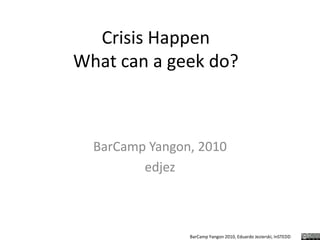 Crisis HappenWhat can a geek do? BarCamp Yangon, 2010 edjez 