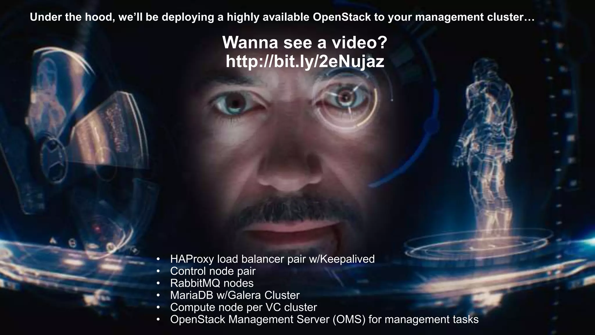 Under the hood, we’ll be deploying a highly available OpenStack to your management cluster…
• HAProxy load balancer pair w/Keepalived
• Control node pair
• RabbitMQ nodes
• MariaDB w/Galera Cluster
• Compute node per VC cluster
• OpenStack Management Server (OMS) for management tasks
Wanna see a video?
http://bit.ly/2eNujaz
 