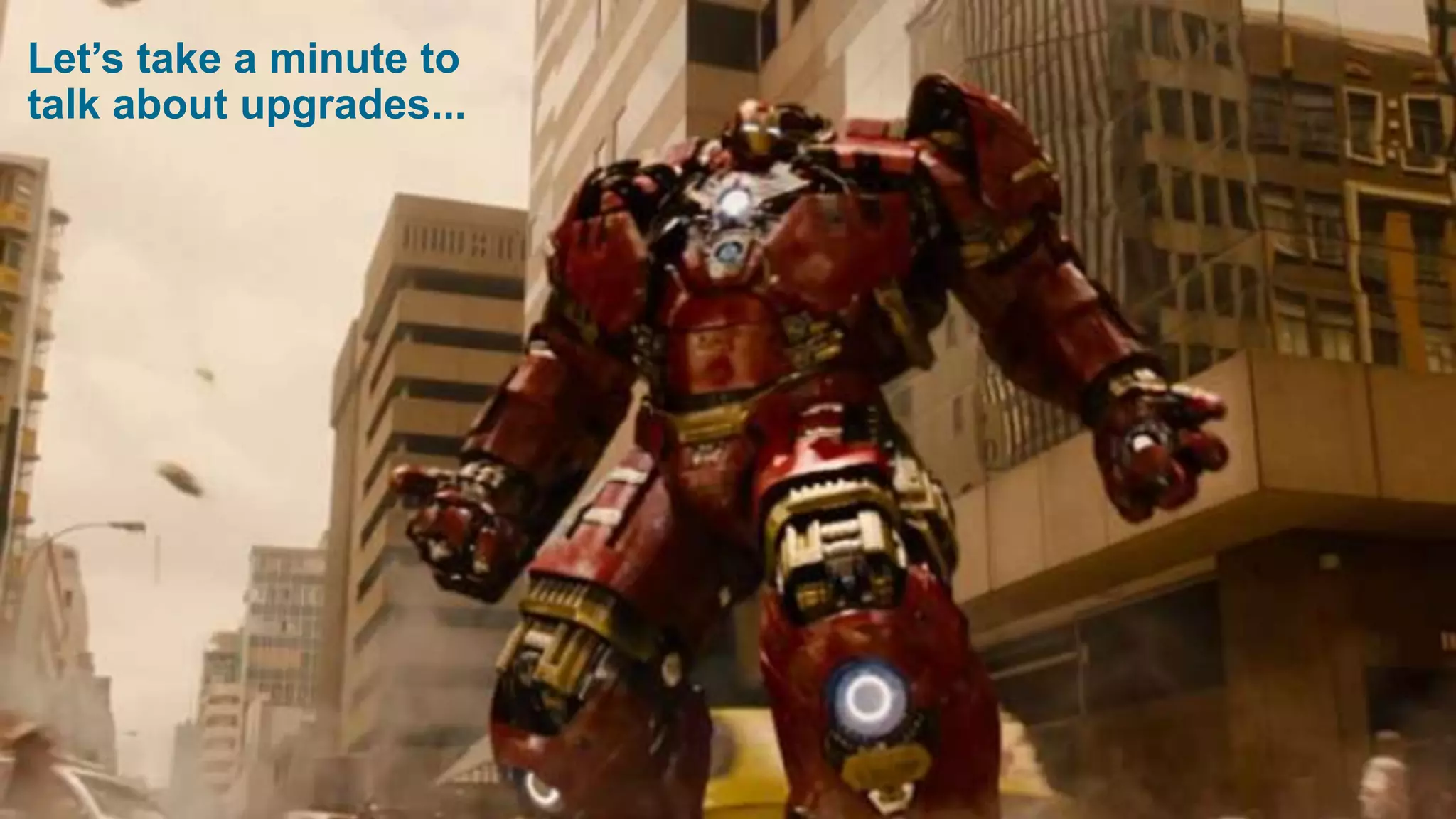 Let’s take a minute to
talk about upgrades...
 