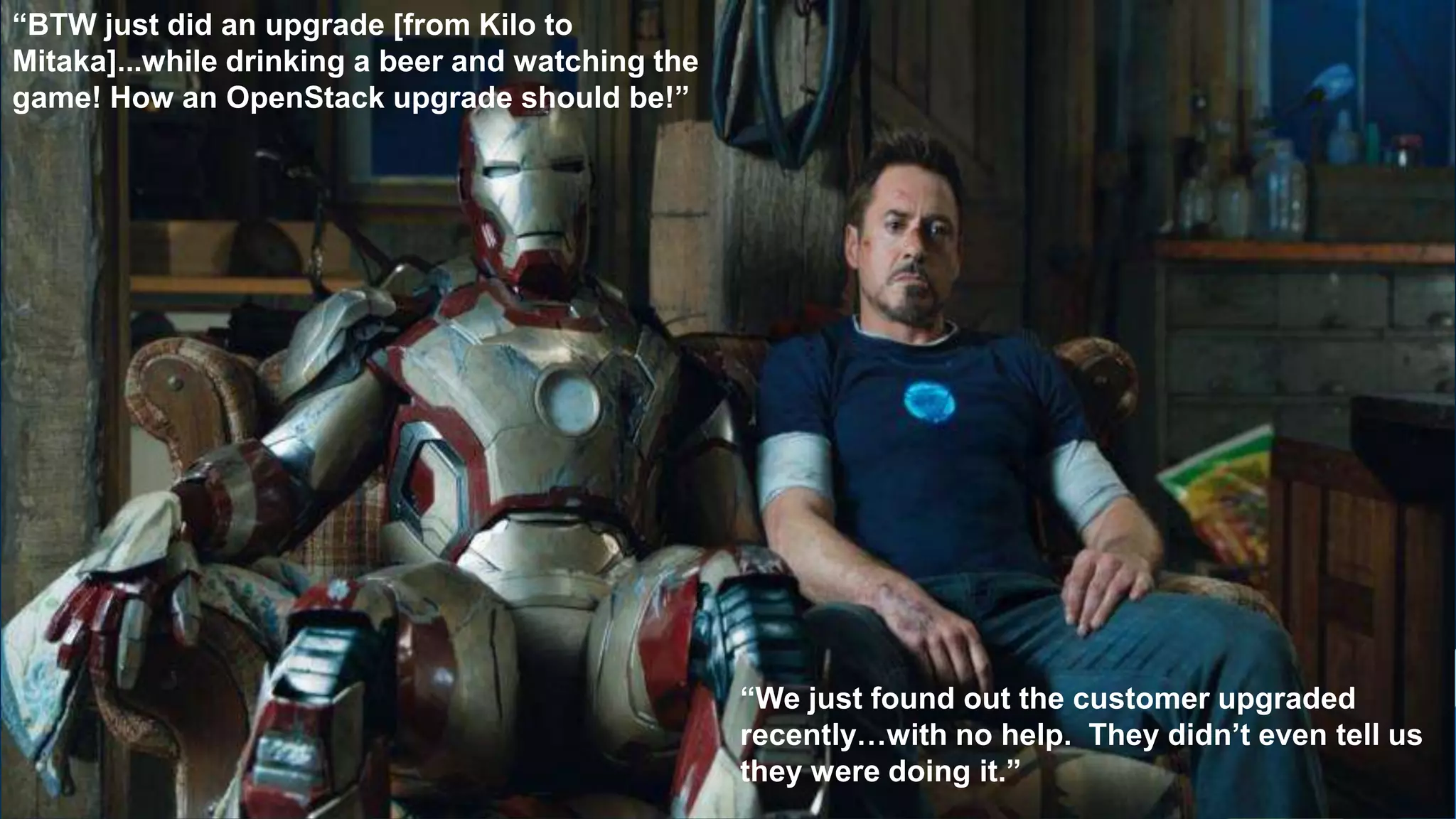 “BTW just did an upgrade [from Kilo to
Mitaka]...while drinking a beer and watching the
game! How an OpenStack upgrade should be!”
“We just found out the customer upgraded
recently…with no help. They didn’t even tell us
they were doing it.”
 