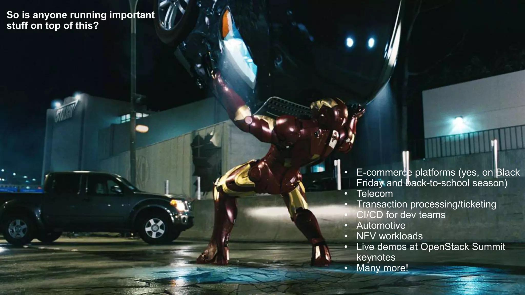 So is anyone running important
stuff on top of this?
• E-commerce platforms (yes, on Black
Friday and back-to-school season)
• Telecom
• Transaction processing/ticketing
• CI/CD for dev teams
• Automotive
• NFV workloads
• Live demos at OpenStack Summit
keynotes
• Many more!
 