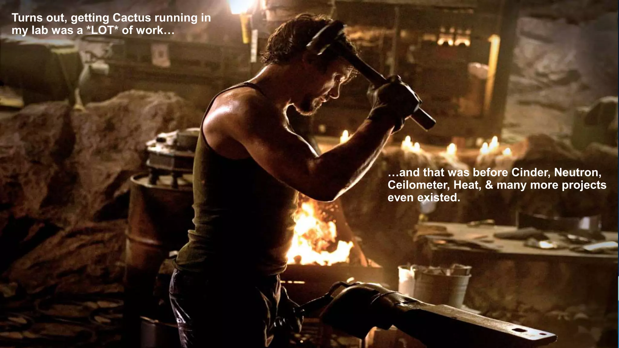 4
Turns out, getting Cactus running in
my lab was a *LOT* of work…
…and that was before Cinder, Neutron,
Ceilometer, Heat, & many more projects
even existed.
 