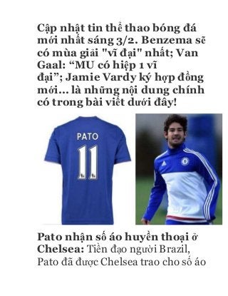 Cập nhật tin thể thao bóng đá
mới nhất sáng 3/2. Benzema sẽ
có mùa giải "vĩ đại" nhất; Van
Gaal: “MU có hiệp 1 vĩ
đại”; Jamie Vardy ký hợp đồng
mới... là những nội dung chính
có trong bài viết dưới đây!
Pato nhận số áo huyền thoại ở
Chelsea: Tiền đạo người Brazil,
Pato đã được Chelsea trao cho số áo
 