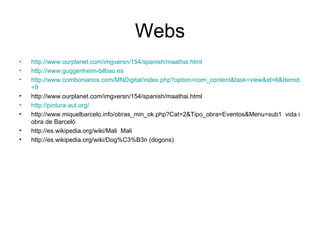 Webs http://www.ourplanet.com/imgversn/154/spanish/maathai.html http ://www.guggenheim-bilbao.es http :// www.combonianos.com / MNDigital / index.php ? option =com_content& task = view & id =6& Itemid =9 http://www.ourplanet.com/imgversn/154/spanish/maathai.html http :// pintura.aut.org / http://www.miquelbarcelo.info/obras_min_ok.php?Cat=2&Tipo_obra=Eventos&Menu=sub1  vida i obra de Barceló http://es.wikipedia.org/wiki/Mali  Mali http://es.wikipedia.org/wiki/Dog%C3%B3n (dogons) 