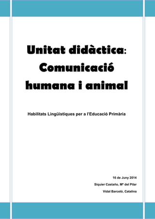 Unitat didàctica:
Comunicació
humana i animal
Habilitats Lingüístiques per a l’Educació Primària
16 de Juny 2014
Siquier Castaño, Mª del Pilar
Vidal Barceló, Catalina
 