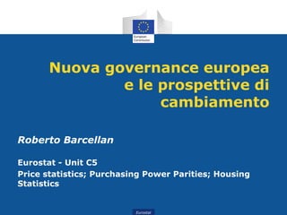 Nuova governance europea
               e le prospettive di
                    cambiamento

Roberto Barcellan

Eurostat - Unit C5
Price statistics; Purchasing Power Parities; Housing
Statistics


                          Eurostat
 
