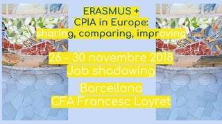 ERASMUS +
CPIA in Europe:
sharing, comparing, improving
26 - 30 novembre 2018
Job shadowing
Barcellona
CFA Francesc Layret
 