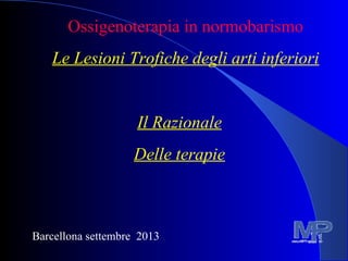 Ossigenoterapia in normobarismo 
Le Lesioni Trofiche degli arti inferiori 
Il Razionale 
Delle terapie 
Barcellona settembre 2013 
 