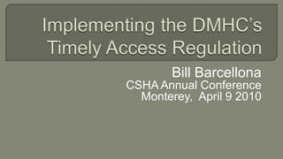 Implementing the DMHC’s Timely Access Regulation Bill Barcellona CSHA Annual Conference Monterey,  April 9 2010 
