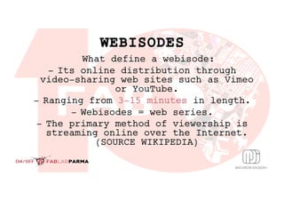 WEBISODES
What define a webisode:
-  Its online distribution through
video-sharing web sites such as Vimeo
or YouTube.
-  ...