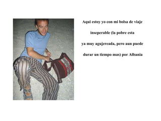 Aqui estoy yo con mi bolsa de viaje  inseperable (la pobre esta  ya muy agujereada, pero aun puede  durar un tiempo mas) por Albania 