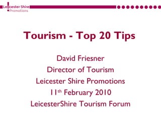 Tourism - Top 20 Tips

         David Friesner
      Director of Tourism
  Leicester Shire Promotions
       11th February 2010
 LeicesterShire Tourism Forum
 