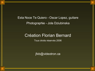 Esta Noce Te Quiero - Oscar Lopez, guitare Photographie - Jola Dziubinska Création Florian Bernard Tous droits réservés 2006 [email_address] 