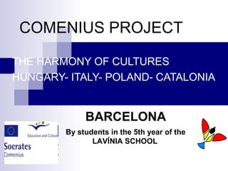 COMENIUS PROJECT
THE HARMONY OF CULTURES
HUNGARY- ITALY- POLAND- CATALONIA
BARCELONA
By students in the 5th year of the
LAVÍNIA SCHOOL
 
