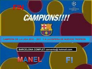 FIN



CAMPEÓN DE LA LIGA 2010 – 2011 Y A LA ESPERA DE NUEVOS TROFEOS



           BARCELONA COMPLET canventu@ hotmail.com
 