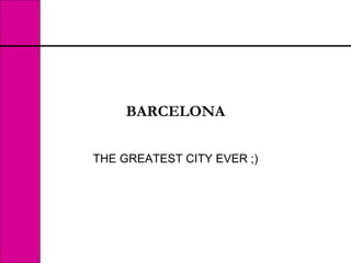 BARCELONA

THE GREATEST CITY EVER ;)
 