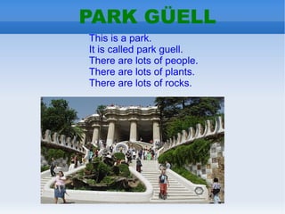PARK GÜELL
This is a park.
It is called park guell.
There are lots of people.
There are lots of plants.
There are lots of ...