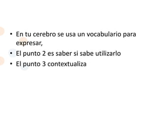 • En tu cerebro se usa un vocabulario para
  expresar,
• El punto 2 es saber si sabe utilizarlo
• El punto 3 contextualiza
 