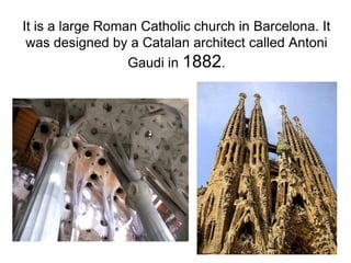 It is a large Roman Catholic church in Barcelona. It
 was designed by a Catalan architect called Antoni
                  Gaudi in 1882.
 