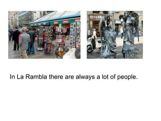 In La Rambla there are always a lot of people.
 