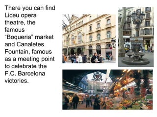 There you can find
Liceu opera
theatre, the
famous
“Boqueria” market
and Canaletes
Fountain, famous
as a meeting point
to celebrate the
F.C. Barcelona
victories.
 