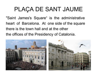 PLAÇA DE SANT JAUME
"Saint James's Square“ is the administrative
heart of Barcelona. At one side of the square
there is the town hall and at the other
the offices of the Presidency of Catalonia.
 