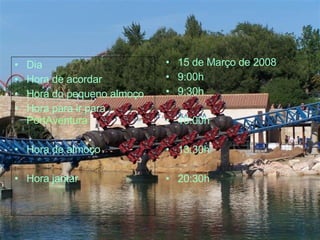 Dia Hora de acordar Hora do pequeno almoço Hora para ir para  PortAventura   Hora de almoço Hora jantar 15 de Março de 2008 9:00h 9:30h 10:00h 13:30h 20:30h 