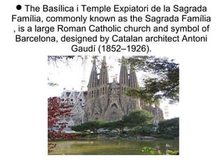The Basílica i Temple Expiatori de la Sagrada
Família, commonly known as the Sagrada Família
, is a large Roman Catholic church and symbol of
Barcelona, designed by Catalan architect Antoni
Gaudí (1852–1926).
 