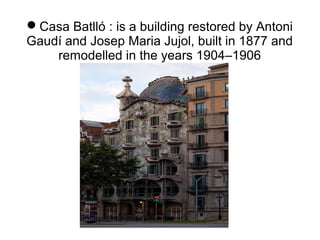 Casa Batlló : is a building restored by Antoni
Gaudí and Josep Maria Jujol, built in 1877 and
remodelled in the years 1904–1906
 