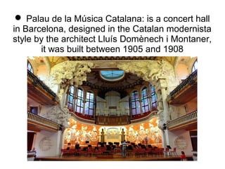  Palau de la Música Catalana: is a concert hall
in Barcelona, designed in the Catalan modernista
style by the architect Lluís Domènech i Montaner,
it was built between 1905 and 1908
 