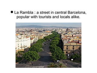La Rambla : a street in central Barcelona,
popular with tourists and locals alike.
 