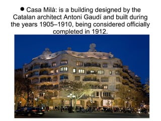 Casa Milà: is a building designed by the
Catalan architect Antoni Gaudí and built during
the years 1905–1910, being considered officially
completed in 1912.
 