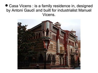 Casa Vicens : is a family residence in, designed
by Antoni Gaudí and built for industrialist Manuel
Vicens.
 