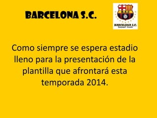 Barcelona S.C.
Como siempre se espera estadio
lleno para la presentación de la
plantilla que afrontará esta
temporada 2014.

 