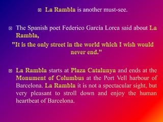 is another must-see.
 The Spanish poet Federico García Lorca said about
starts at and ends at the
at the Port Vell harbour of
Barcelona. it is not a spectacular sight, but
very pleasant to stroll down and enjoy the human
heartbeat of Barcelona.
 