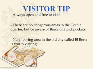  - Always open and free to visit.
 - There are no dangerous areas in the Gothic
quarter, but be aware of Barcelona pickpockets.
 - Neighboring area in the old city called El Born
is worth visiting.
 